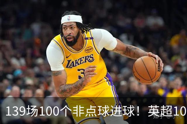139场100个非点球进球！英超100个非点球速度榜：哈兰德第一，亨利179场无缘前五